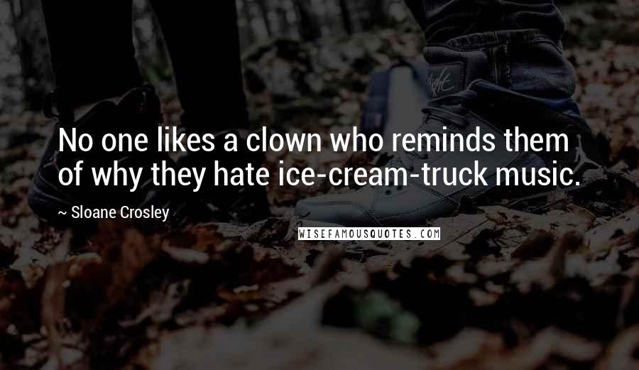 Sloane Crosley Quotes: No one likes a clown who reminds them of why they hate ice-cream-truck music.