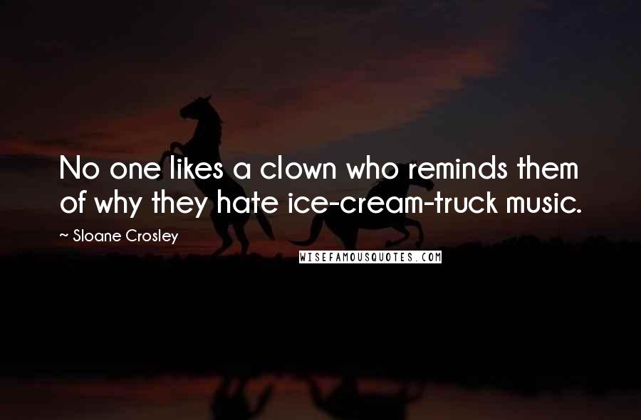 Sloane Crosley Quotes: No one likes a clown who reminds them of why they hate ice-cream-truck music.