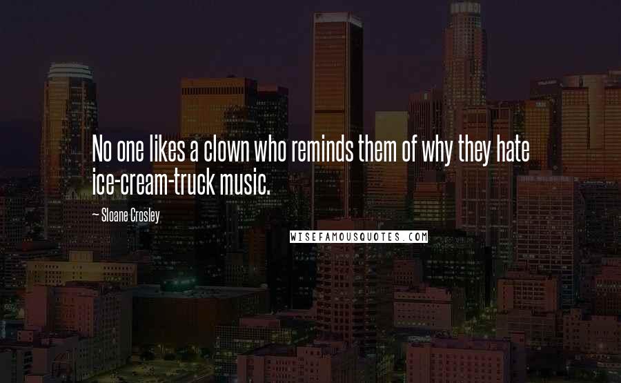 Sloane Crosley Quotes: No one likes a clown who reminds them of why they hate ice-cream-truck music.