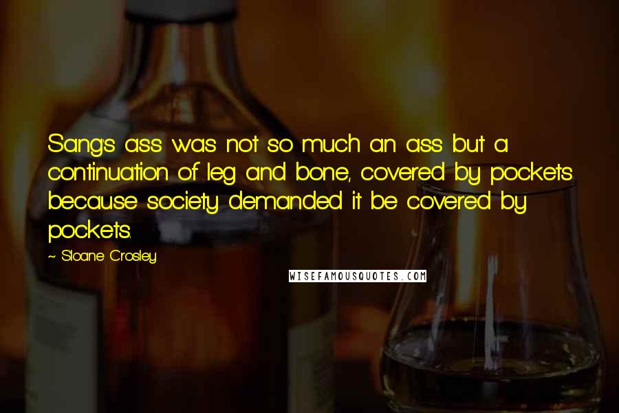 Sloane Crosley Quotes: Sang's ass was not so much an ass but a continuation of leg and bone, covered by pockets because society demanded it be covered by pockets.