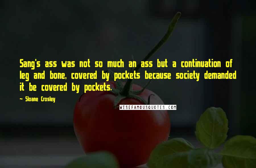 Sloane Crosley Quotes: Sang's ass was not so much an ass but a continuation of leg and bone, covered by pockets because society demanded it be covered by pockets.