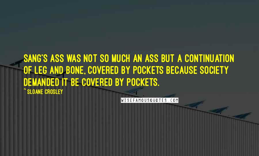 Sloane Crosley Quotes: Sang's ass was not so much an ass but a continuation of leg and bone, covered by pockets because society demanded it be covered by pockets.