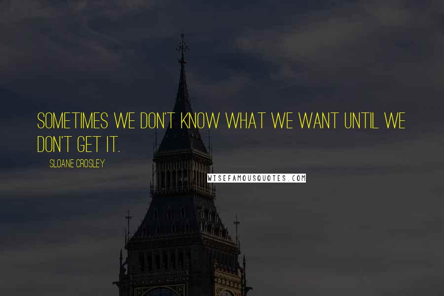 Sloane Crosley Quotes: Sometimes we don't know what we want until we don't get it.