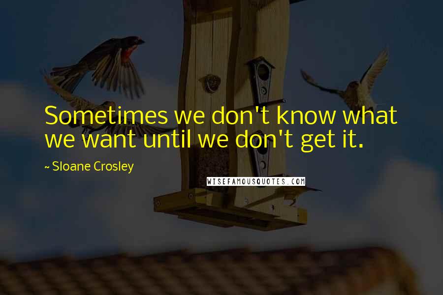 Sloane Crosley Quotes: Sometimes we don't know what we want until we don't get it.