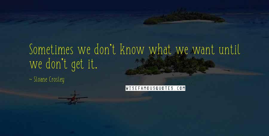 Sloane Crosley Quotes: Sometimes we don't know what we want until we don't get it.