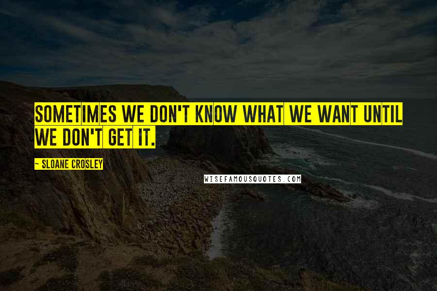 Sloane Crosley Quotes: Sometimes we don't know what we want until we don't get it.