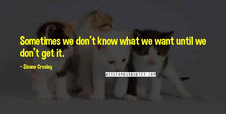 Sloane Crosley Quotes: Sometimes we don't know what we want until we don't get it.