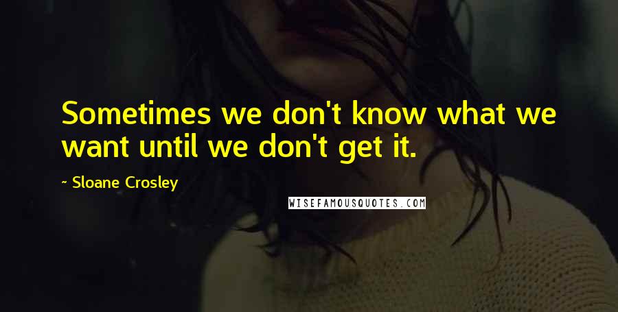 Sloane Crosley Quotes: Sometimes we don't know what we want until we don't get it.