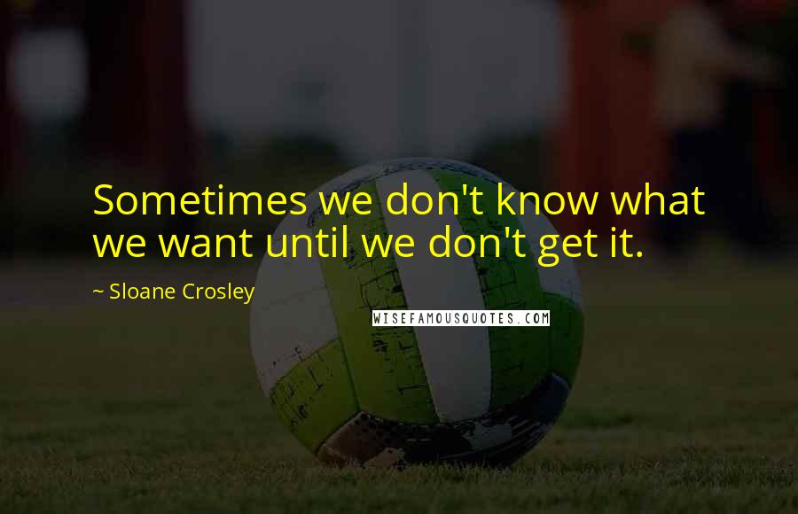 Sloane Crosley Quotes: Sometimes we don't know what we want until we don't get it.