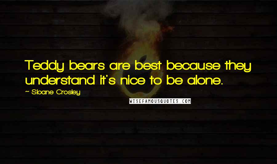 Sloane Crosley Quotes: Teddy bears are best because they understand it's nice to be alone.