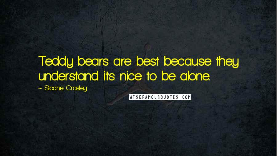 Sloane Crosley Quotes: Teddy bears are best because they understand it's nice to be alone.