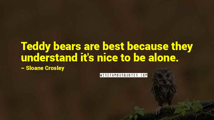 Sloane Crosley Quotes: Teddy bears are best because they understand it's nice to be alone.