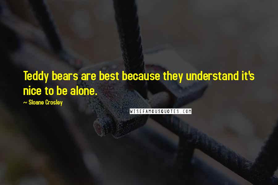 Sloane Crosley Quotes: Teddy bears are best because they understand it's nice to be alone.