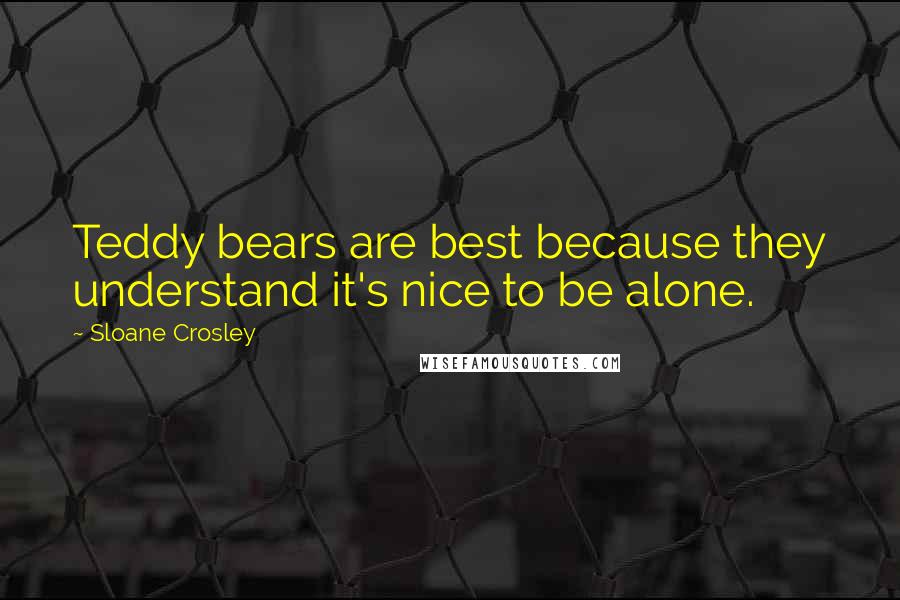 Sloane Crosley Quotes: Teddy bears are best because they understand it's nice to be alone.