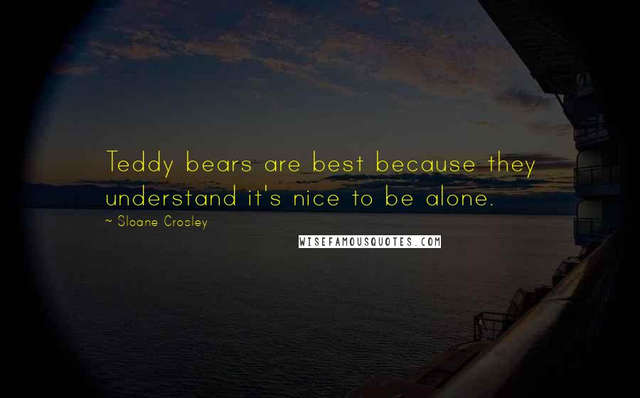 Sloane Crosley Quotes: Teddy bears are best because they understand it's nice to be alone.