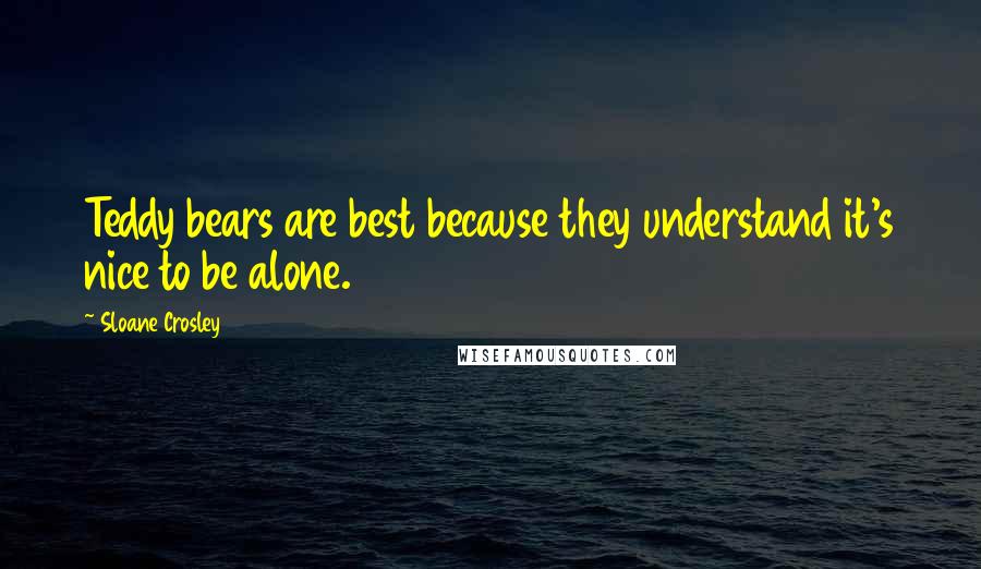 Sloane Crosley Quotes: Teddy bears are best because they understand it's nice to be alone.