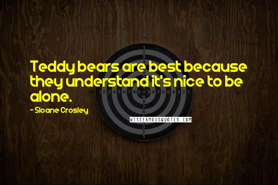 Sloane Crosley Quotes: Teddy bears are best because they understand it's nice to be alone.