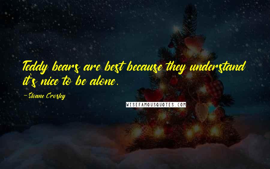 Sloane Crosley Quotes: Teddy bears are best because they understand it's nice to be alone.