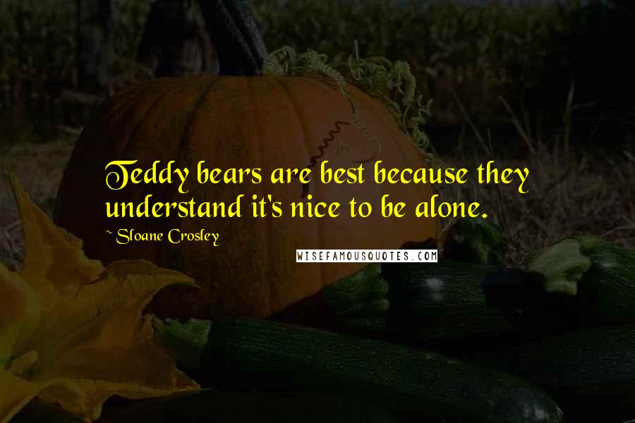 Sloane Crosley Quotes: Teddy bears are best because they understand it's nice to be alone.