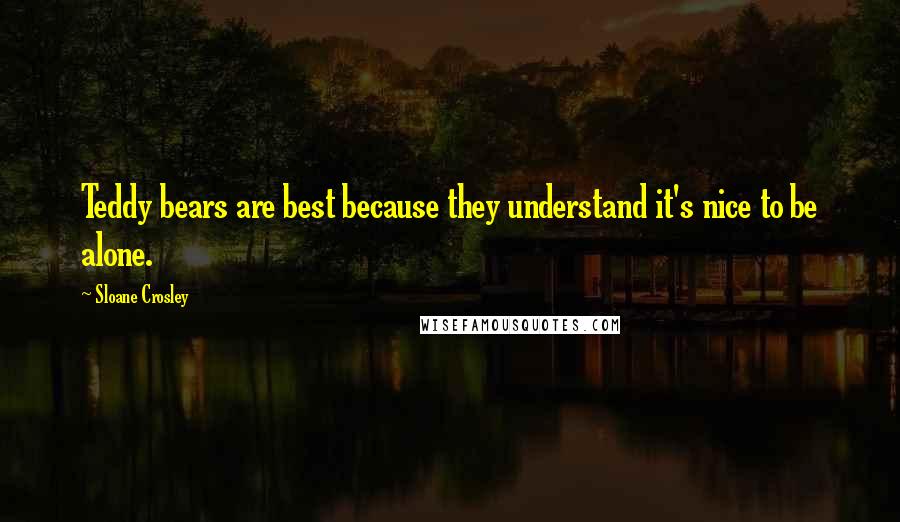 Sloane Crosley Quotes: Teddy bears are best because they understand it's nice to be alone.