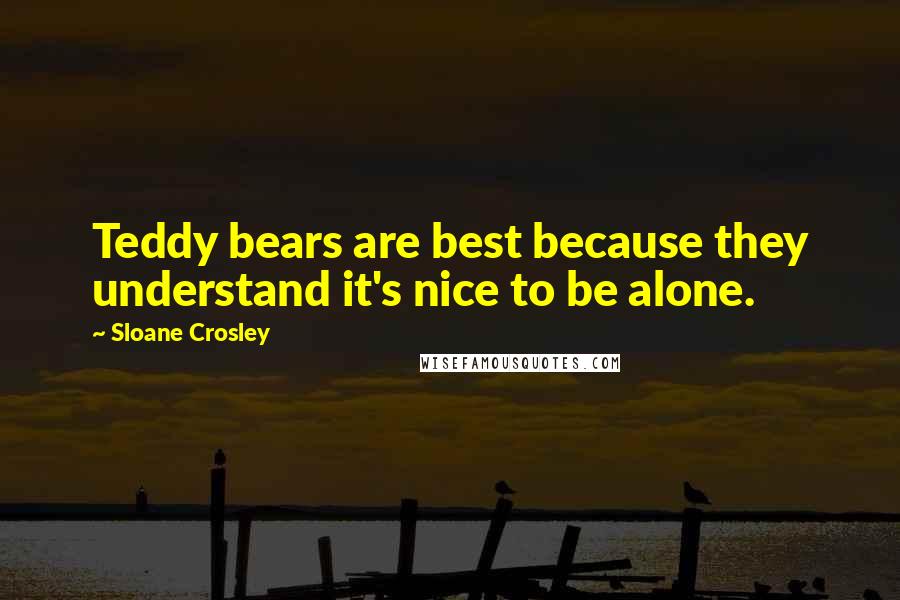 Sloane Crosley Quotes: Teddy bears are best because they understand it's nice to be alone.