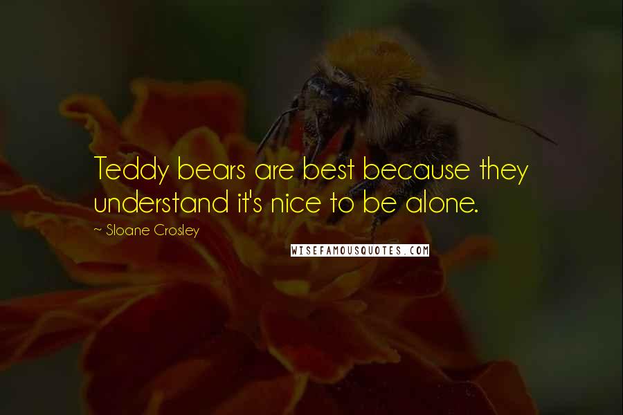 Sloane Crosley Quotes: Teddy bears are best because they understand it's nice to be alone.