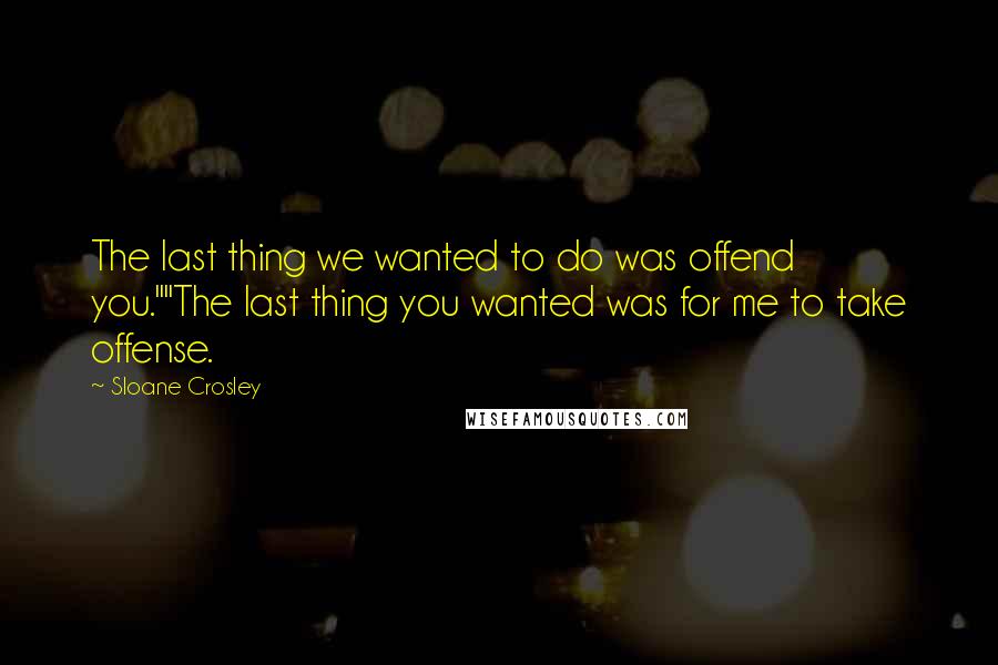 Sloane Crosley Quotes: The last thing we wanted to do was offend you.""The last thing you wanted was for me to take offense.