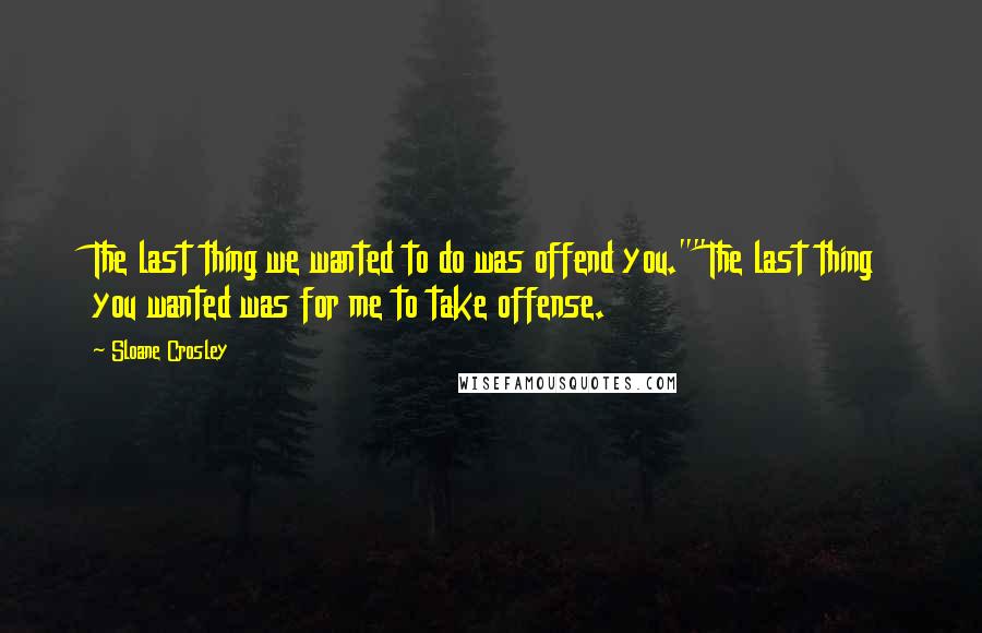 Sloane Crosley Quotes: The last thing we wanted to do was offend you.""The last thing you wanted was for me to take offense.