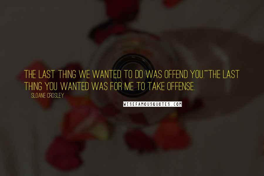 Sloane Crosley Quotes: The last thing we wanted to do was offend you.""The last thing you wanted was for me to take offense.