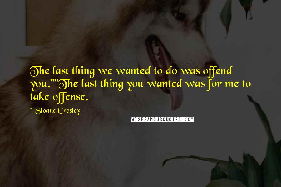 Sloane Crosley Quotes: The last thing we wanted to do was offend you.""The last thing you wanted was for me to take offense.