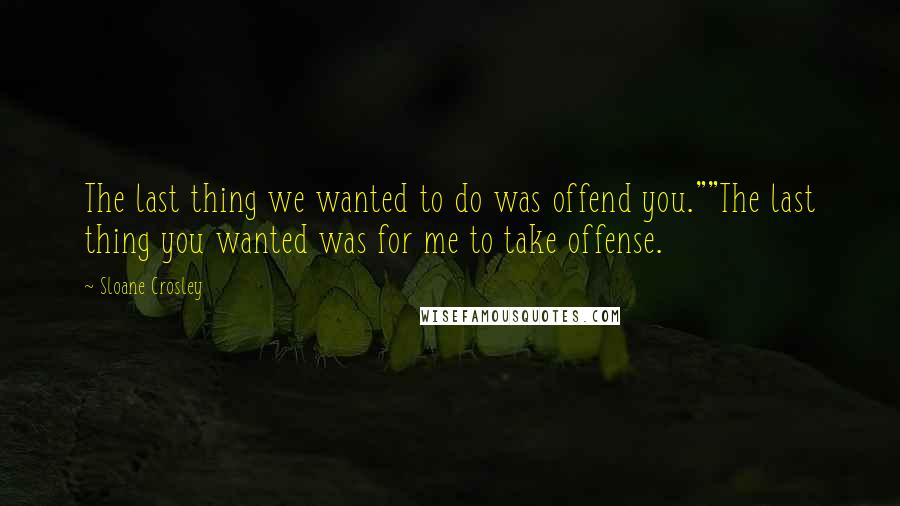 Sloane Crosley Quotes: The last thing we wanted to do was offend you.""The last thing you wanted was for me to take offense.