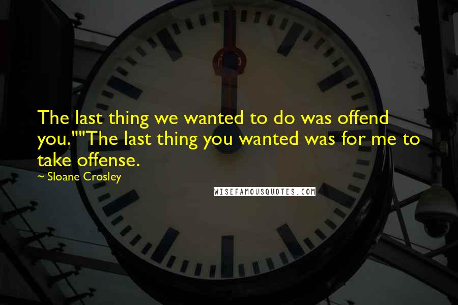 Sloane Crosley Quotes: The last thing we wanted to do was offend you.""The last thing you wanted was for me to take offense.