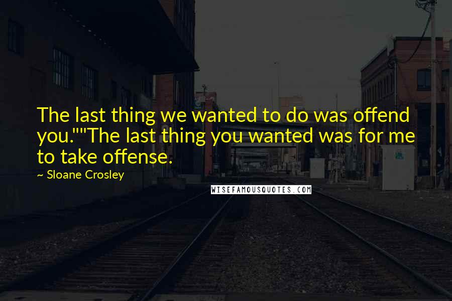 Sloane Crosley Quotes: The last thing we wanted to do was offend you.""The last thing you wanted was for me to take offense.