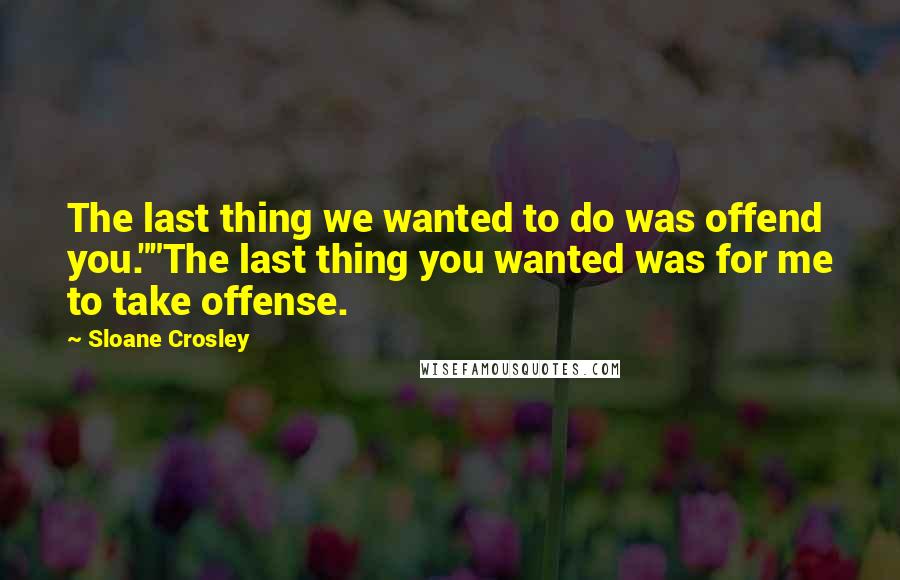 Sloane Crosley Quotes: The last thing we wanted to do was offend you.""The last thing you wanted was for me to take offense.