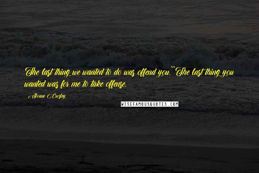 Sloane Crosley Quotes: The last thing we wanted to do was offend you.""The last thing you wanted was for me to take offense.