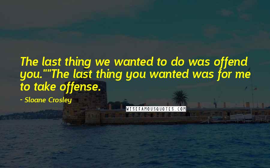 Sloane Crosley Quotes: The last thing we wanted to do was offend you.""The last thing you wanted was for me to take offense.