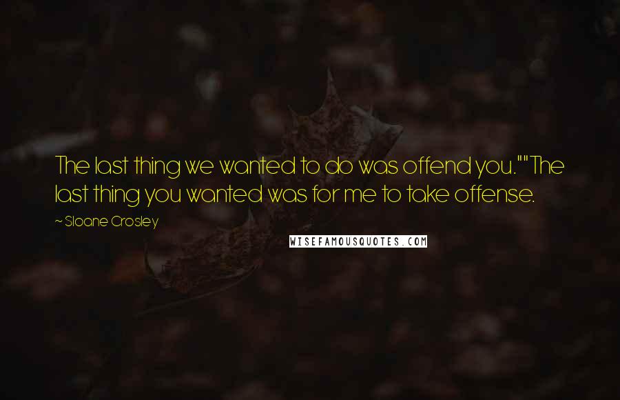 Sloane Crosley Quotes: The last thing we wanted to do was offend you.""The last thing you wanted was for me to take offense.