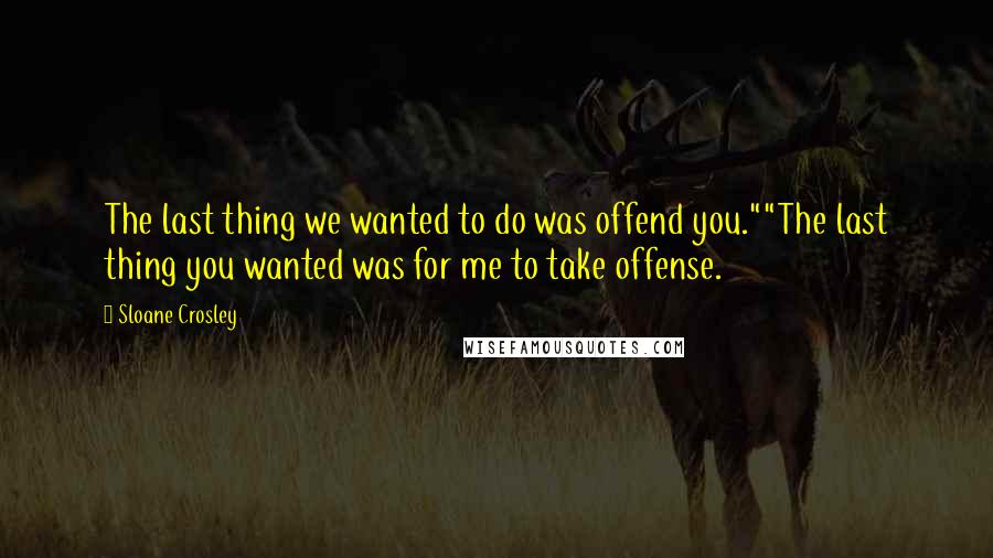 Sloane Crosley Quotes: The last thing we wanted to do was offend you.""The last thing you wanted was for me to take offense.