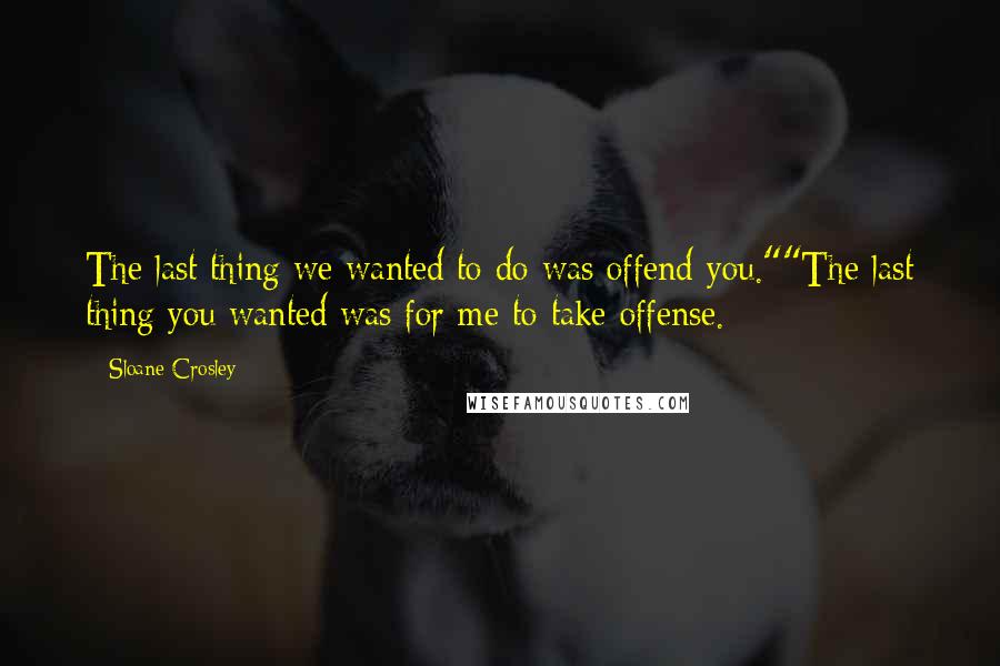 Sloane Crosley Quotes: The last thing we wanted to do was offend you.""The last thing you wanted was for me to take offense.