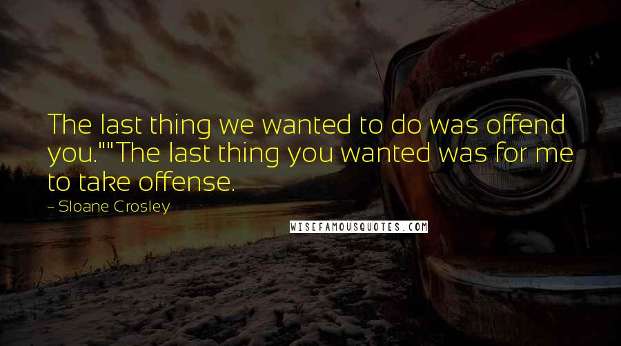 Sloane Crosley Quotes: The last thing we wanted to do was offend you.""The last thing you wanted was for me to take offense.