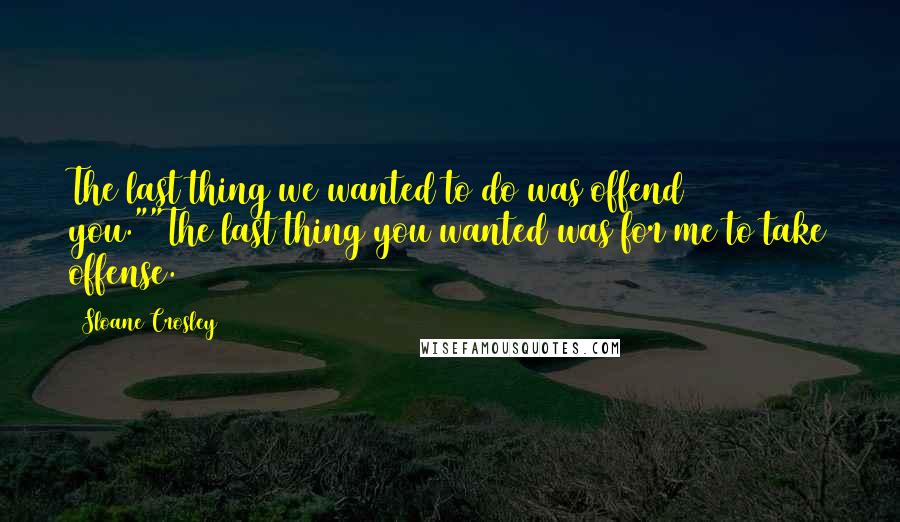 Sloane Crosley Quotes: The last thing we wanted to do was offend you.""The last thing you wanted was for me to take offense.