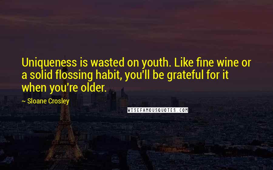 Sloane Crosley Quotes: Uniqueness is wasted on youth. Like fine wine or a solid flossing habit, you'll be grateful for it when you're older.