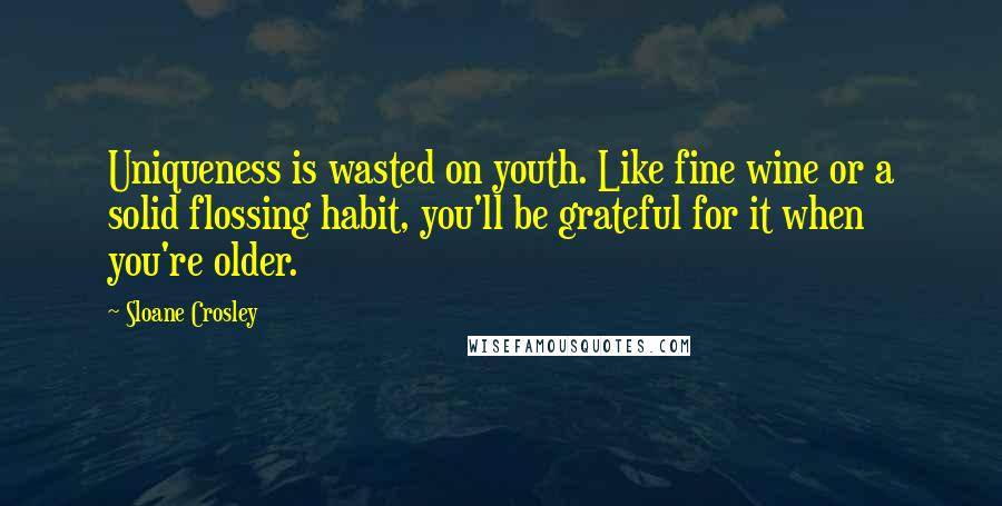 Sloane Crosley Quotes: Uniqueness is wasted on youth. Like fine wine or a solid flossing habit, you'll be grateful for it when you're older.