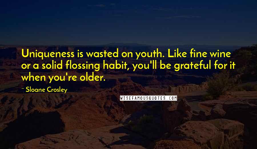 Sloane Crosley Quotes: Uniqueness is wasted on youth. Like fine wine or a solid flossing habit, you'll be grateful for it when you're older.