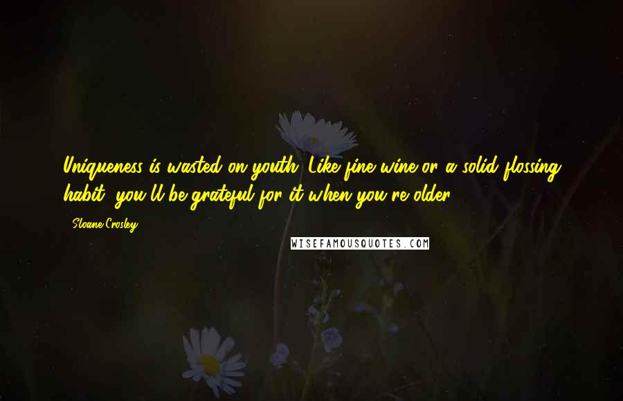 Sloane Crosley Quotes: Uniqueness is wasted on youth. Like fine wine or a solid flossing habit, you'll be grateful for it when you're older.