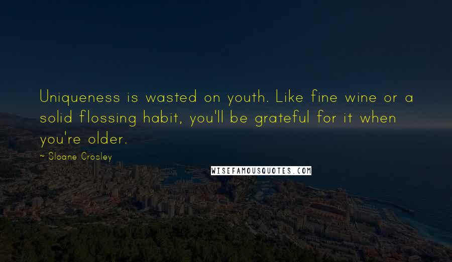 Sloane Crosley Quotes: Uniqueness is wasted on youth. Like fine wine or a solid flossing habit, you'll be grateful for it when you're older.