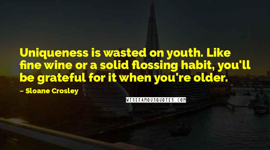 Sloane Crosley Quotes: Uniqueness is wasted on youth. Like fine wine or a solid flossing habit, you'll be grateful for it when you're older.