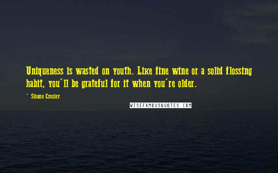 Sloane Crosley Quotes: Uniqueness is wasted on youth. Like fine wine or a solid flossing habit, you'll be grateful for it when you're older.