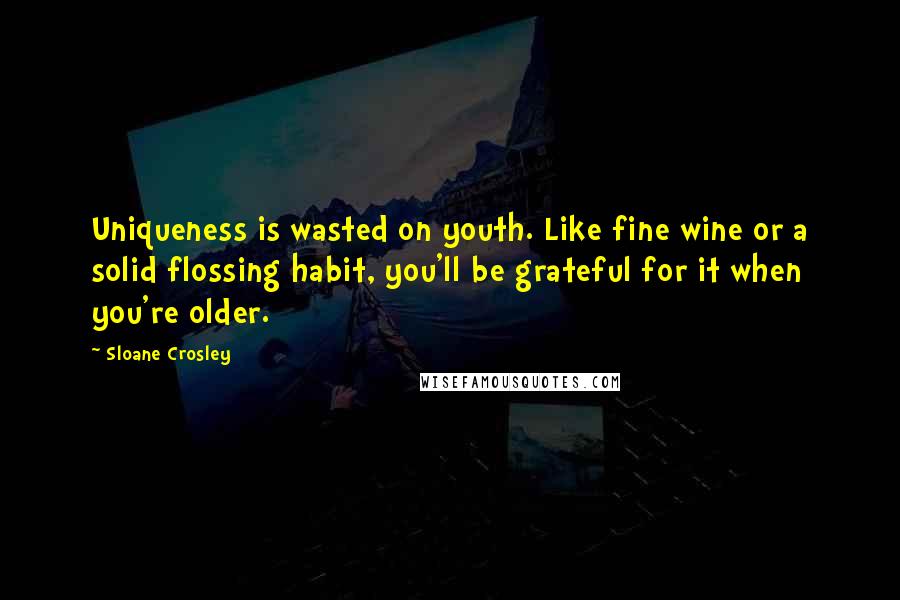 Sloane Crosley Quotes: Uniqueness is wasted on youth. Like fine wine or a solid flossing habit, you'll be grateful for it when you're older.