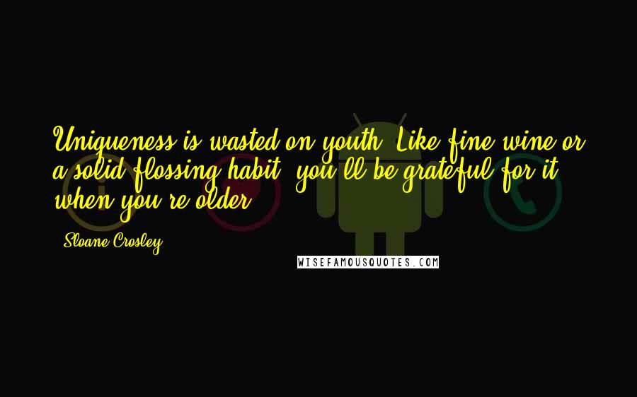 Sloane Crosley Quotes: Uniqueness is wasted on youth. Like fine wine or a solid flossing habit, you'll be grateful for it when you're older.